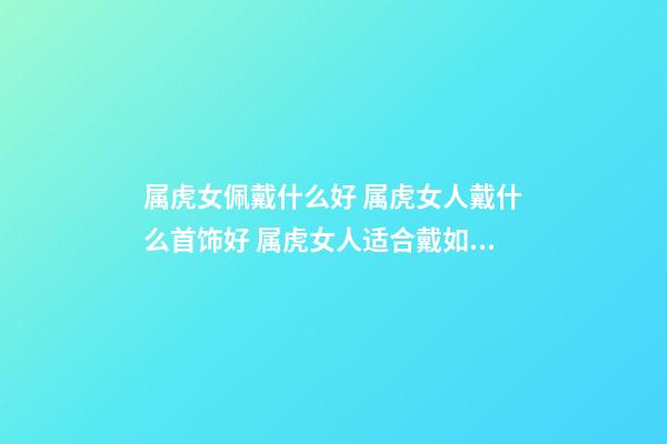 属虎女佩戴什么好 属虎女人戴什么首饰好 属虎女人适合戴如下首饰-第1张-观点-玄机派